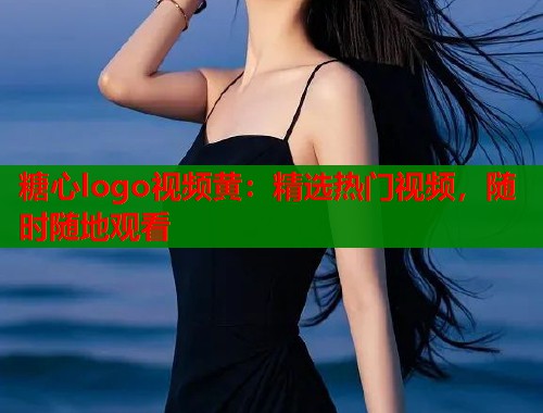 糖心logo视频黄：精选热门视频，随时随地观看