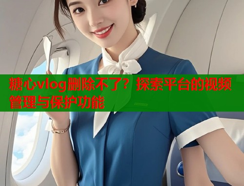 糖心vlog删除不了？探索平台的视频管理与保护功能  第1张