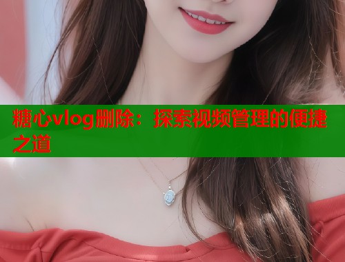 糖心vlog删除：探索视频管理的便捷之道