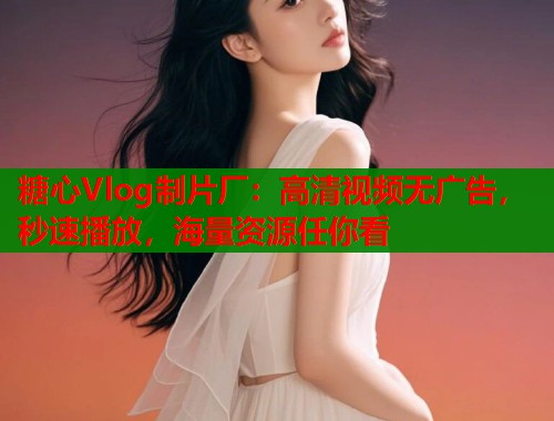 糖心Vlog制片厂：高清视频无广告，秒速播放，海量资源任你看  第1张