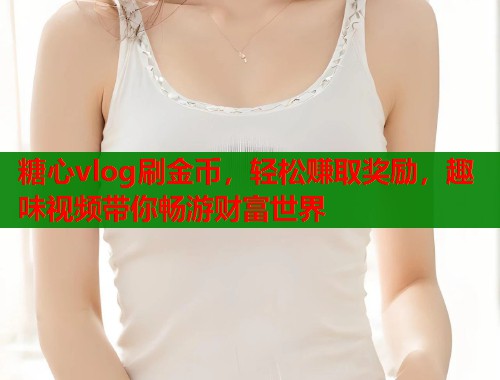 糖心vlog刷金币，轻松赚取奖励，趣味视频带你畅游财富世界