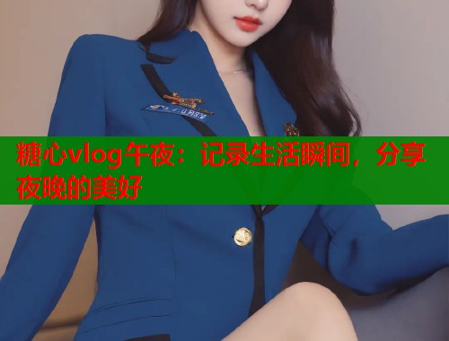 糖心vlog午夜：记录生活瞬间，分享夜晚的美好  第1张