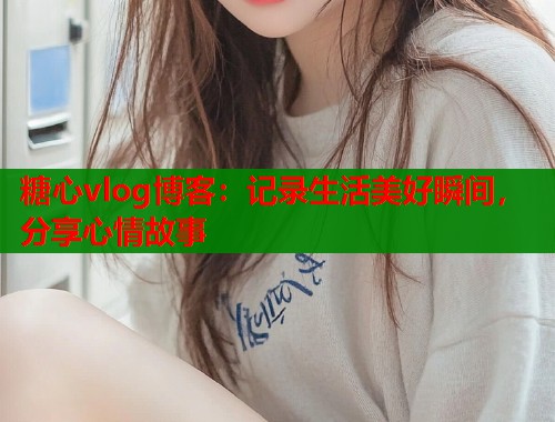 糖心vlog博客：记录生活美好瞬间，分享心情故事
