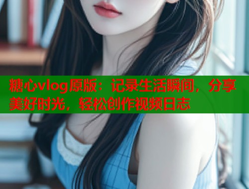 糖心vlog原版：记录生活瞬间，分享美好时光，轻松创作视频日志  第2张
