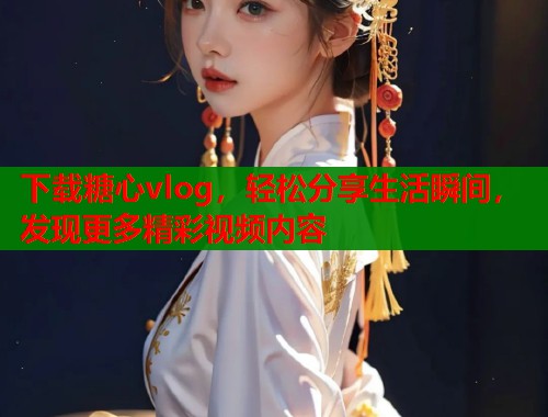 下载糖心vlog，轻松分享生活瞬间，发现更多精彩视频内容