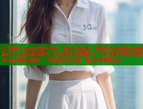 专为糖心Vlog恬恬粉丝打造，畅享专属甜蜜，即刻体验无限精彩短视频糖心Vlog恬恬独家放送，近距离感受偶像魅力，互动分享乐趣不停糖心Vlog恬恬甜美瞬间，一键收藏永久珍藏，粉丝社区等你加入