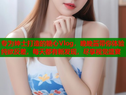 专为绅士打造的糖心Vlog，晚晚酱带你体验纯欲反差，每天都有新发现，尽享视觉盛宴