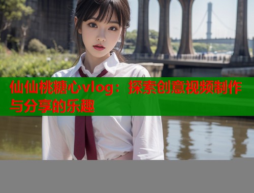 仙仙桃糖心vlog：探索创意视频制作与分享的乐趣  第1张