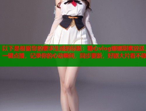 以下是根据您的要求生成的标题：糖心vlog娜娜甜蜜放送，一键点播，记录你的心动瞬间，同步更新，好剧大片看不停  第1张