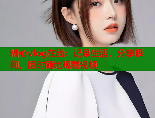 糖心vlog在线：记录生活，分享瞬间，随时随地观看视频