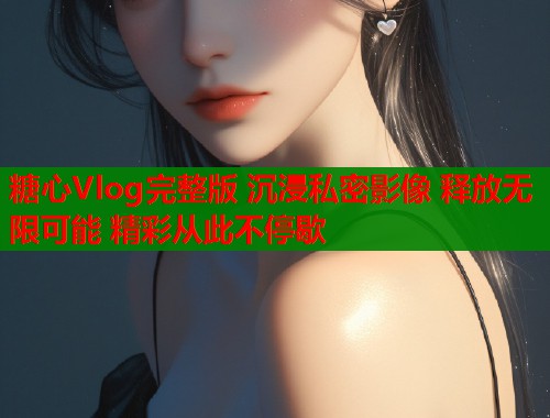 糖心Vlog完整版 沉浸私密影像 释放无限可能 精彩从此不停歇  第1张