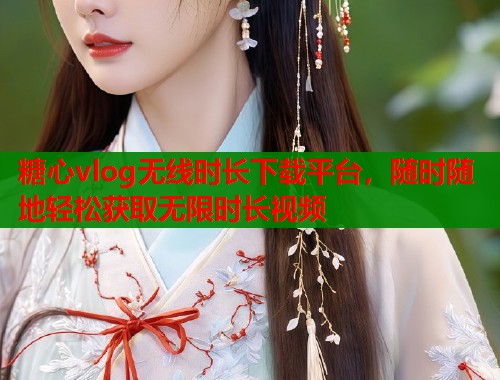 糖心vlog无线时长下载平台，随时随地轻松获取无限时长视频  第2张