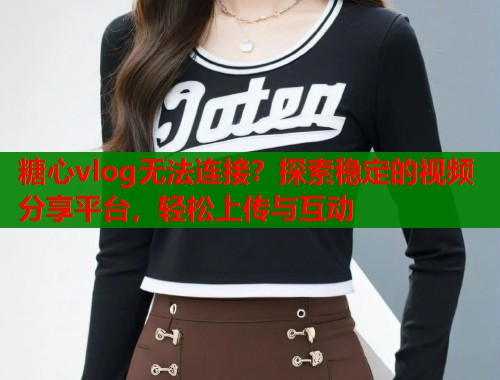 糖心vlog无法连接？探索稳定的视频分享平台，轻松上传与互动  第1张