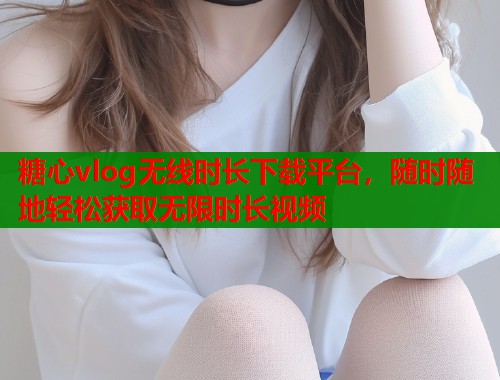 糖心vlog无线时长下载平台，随时随地轻松获取无限时长视频  第1张