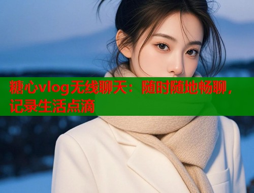 糖心vlog无线聊天：随时随地畅聊，记录生活点滴  第2张