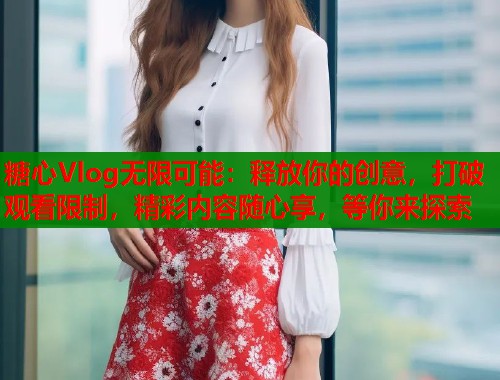 糖心Vlog无限可能：释放你的创意，打破观看限制，精彩内容随心享，等你来探索  第1张