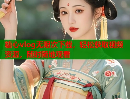 糖心vlog无限次下载，轻松获取视频资源，随时随地观看