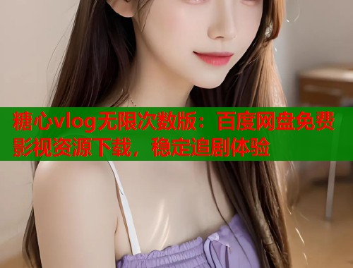 糖心vlog无限次数版：百度网盘免费影视资源下载，稳定追剧体验
