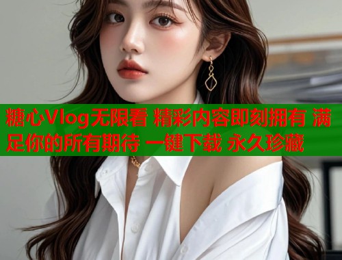 糖心Vlog无限看 精彩内容即刻拥有 满足你的所有期待 一键下载 永久珍藏  第1张
