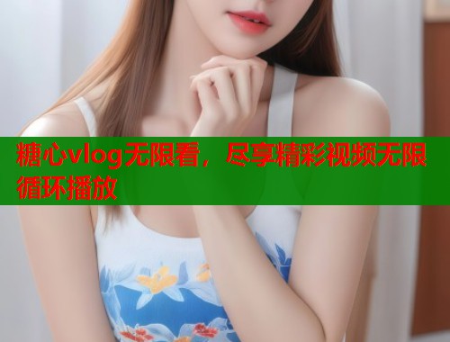 糖心vlog无限看，尽享精彩视频无限循环播放  第1张