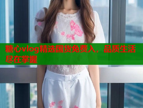 糖心vlog精选国货免费入，品质生活尽在掌握  第1张