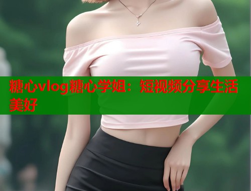糖心vlog糖心学姐：短视频分享生活美好  第1张