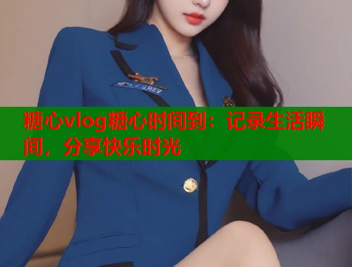 糖心vlog糖心时间到：记录生活瞬间，分享快乐时光  第1张