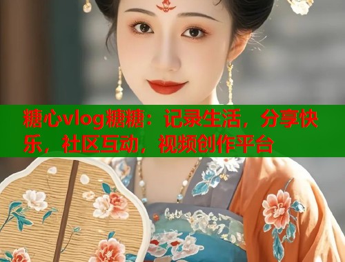 糖心vlog糖糖：记录生活，分享快乐，社区互动，视频创作平台