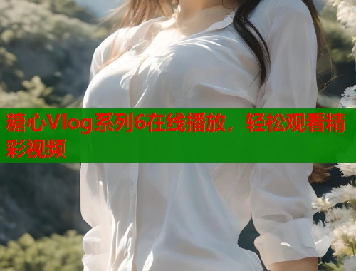 糖心Vlog系列6在线播放，轻松观看精彩视频  第1张