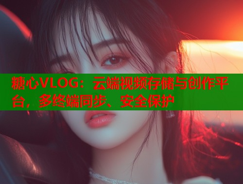 糖心VLOG：云端视频存储与创作平台，多终端同步、安全保护  第2张