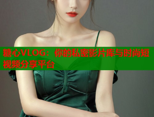 糖心VLOG：你的私密影片库与时尚短视频分享平台  第1张