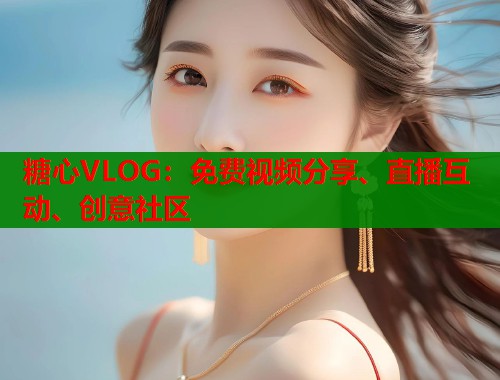 糖心VLOG：免费视频分享、直播互动、创意社区  第2张