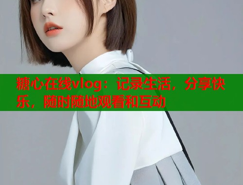 糖心在线vlog：记录生活，分享快乐，随时随地观看和互动  第2张