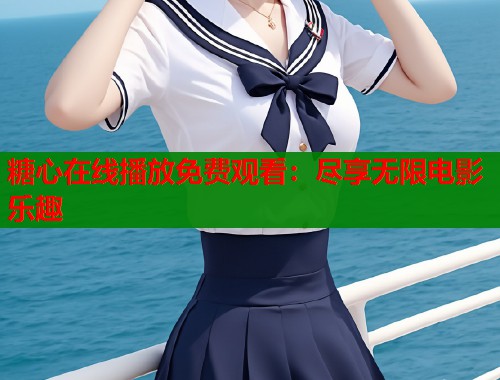糖心在线播放免费观看：尽享无限电影乐趣