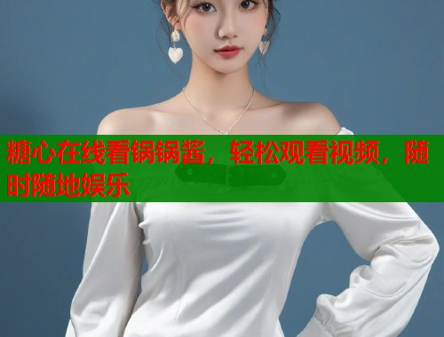 糖心在线看锅锅酱，轻松观看视频，随时随地娱乐  第1张