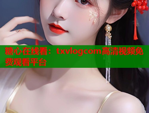 糖心在线看：txvlogcom高清视频免费观看平台  第1张