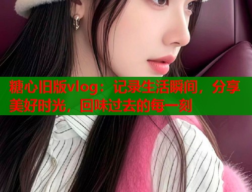 糖心旧版vlog：记录生活瞬间，分享美好时光，回味过去的每一刻  第2张