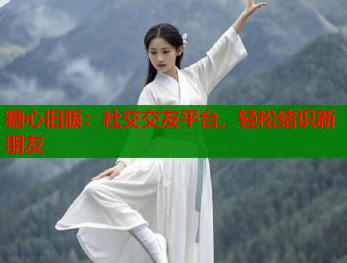糖心旧版：社交交友平台，轻松结识新朋友  第1张