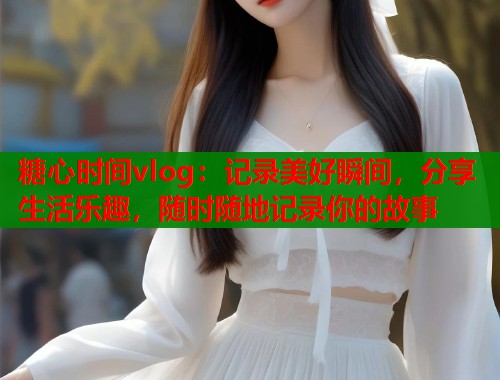 糖心时间vlog：记录美好瞬间，分享生活乐趣，随时随地记录你的故事  第2张