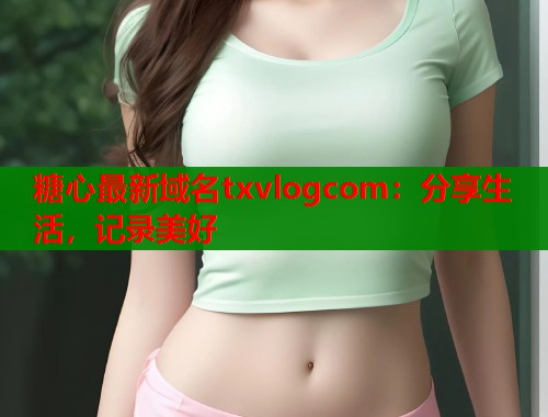 糖心最新域名txvlogcom：分享生活，记录美好