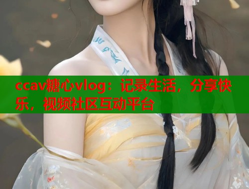 ccav糖心vlog：记录生活，分享快乐，视频社区互动平台  第1张