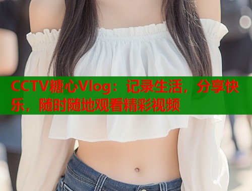 CCTV糖心Vlog：记录生活，分享快乐，随时随地观看精彩视频  第1张