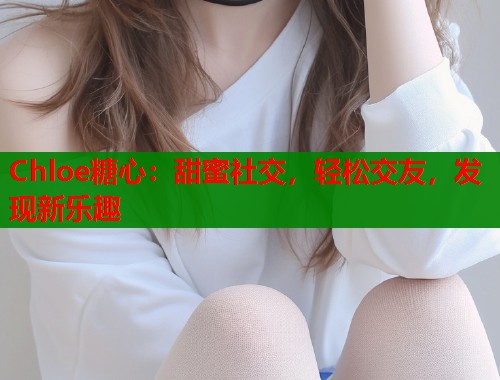 Chloe糖心：甜蜜社交，轻松交友，发现新乐趣  第2张