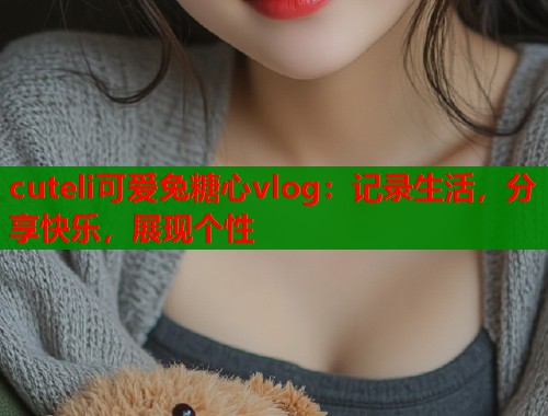 cuteli可爱兔糖心vlog：记录生活，分享快乐，展现个性  第1张