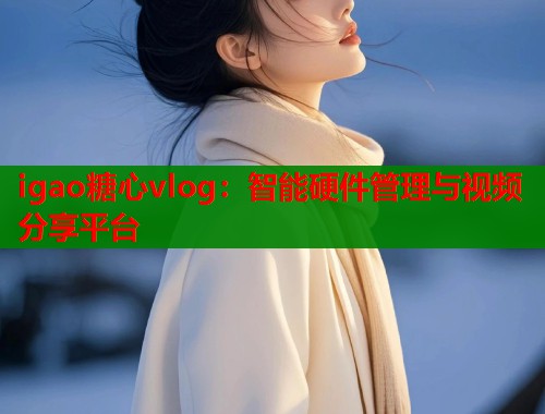igao糖心vlog：智能硬件管理与视频分享平台  第1张
