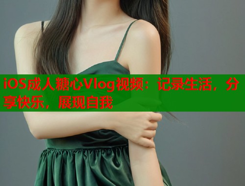 iOS成人糖心Vlog视频：记录生活，分享快乐，展现自我  第1张