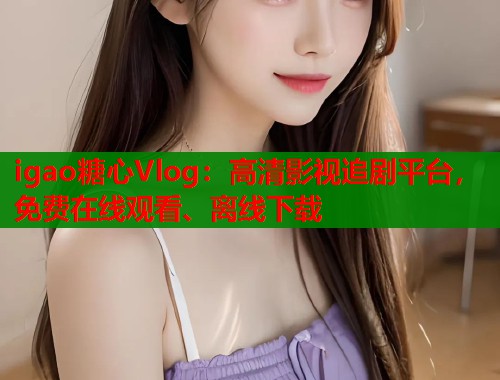 igao糖心Vlog：高清影视追剧平台，免费在线观看、离线下载
