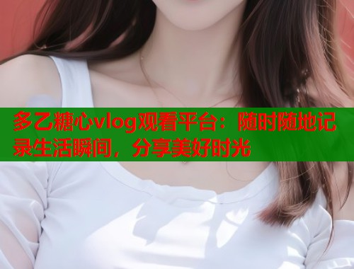 多乙糖心vlog观看平台：随时随地记录生活瞬间，分享美好时光  第1张