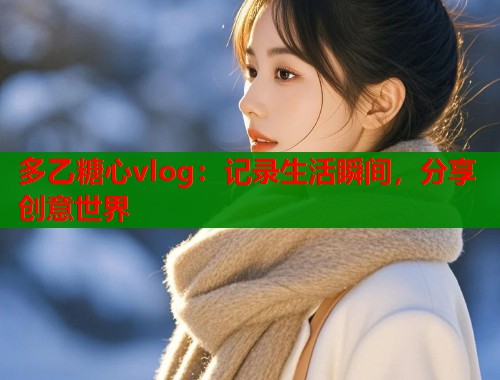 多乙糖心vlog：记录生活瞬间，分享创意世界