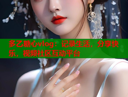 多乙糖心vlog：记录生活，分享快乐，视频社区互动平台